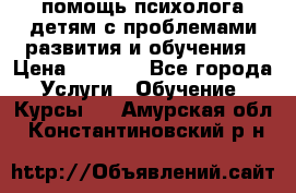 помощь психолога детям с проблемами развития и обучения › Цена ­ 1 000 - Все города Услуги » Обучение. Курсы   . Амурская обл.,Константиновский р-н